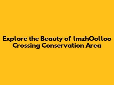 Explore the Beauty of lmzhOolloo Crossing Conservation Area