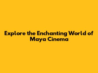 Explore the Enchanting World of Maya Cinema