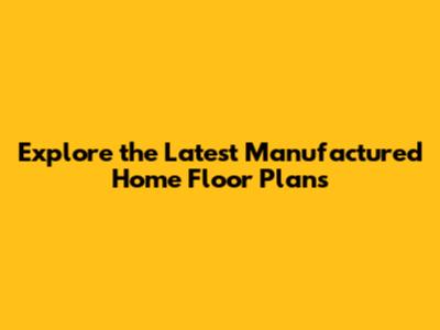 Explore the Latest Manufactured Home Floor Plans
