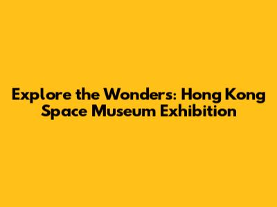 Explore the Wonders: Hong Kong Space Museum Exhibition