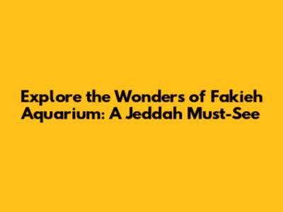 Explore the Wonders of Fakieh Aquarium: A Jeddah Must-See