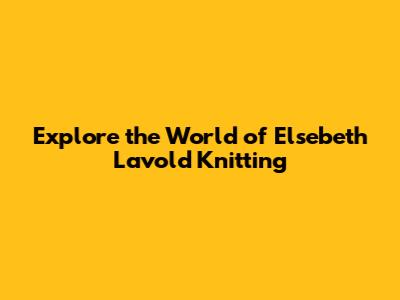 Explore the World of Elsebeth Lavold Knitting