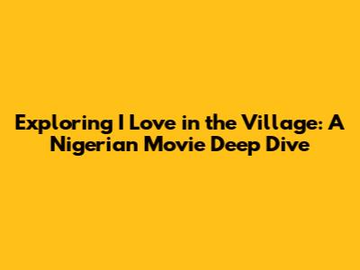 Exploring 'I Love in the Village': A Nigerian Movie Deep Dive