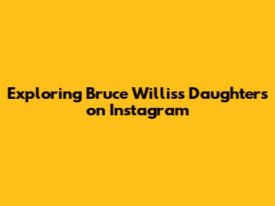 Exploring Bruce Willis's Daughters on Instagram