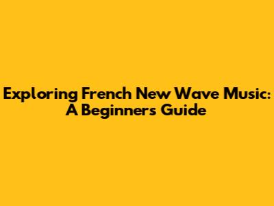 Exploring French New Wave Music: A Beginner's Guide