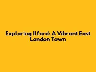Exploring Ilford: A Vibrant East London Town