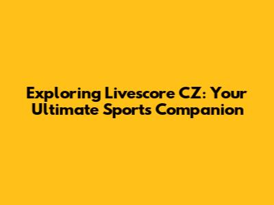 Exploring Livescore CZ: Your Ultimate Sports Companion