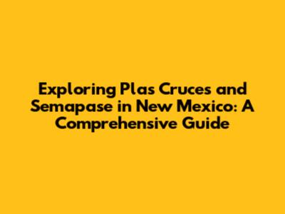 Exploring Plas Cruces and Semapase in New Mexico: A Comprehensive Guide