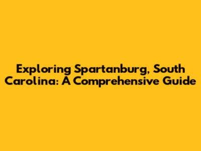 Exploring Spartanburg, South Carolina: A Comprehensive Guide