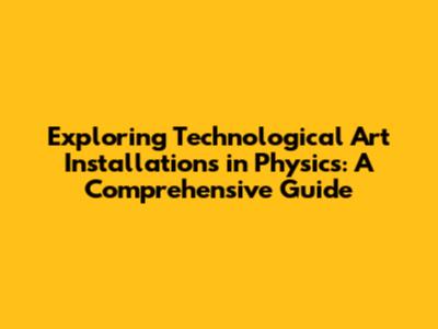 Exploring Technological Art Installations in Physics: A Comprehensive Guide