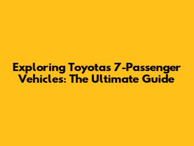 Exploring Toyota's 7-Passenger Vehicles: The Ultimate Guide