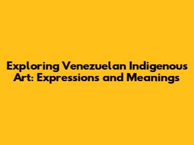 Exploring Venezuelan Indigenous Art: Expressions and Meanings