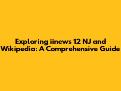 Exploring iinews 12 NJ and Wikipedia: A Comprehensive Guide