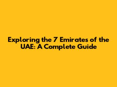 Exploring the 7 Emirates of the UAE: A Complete Guide