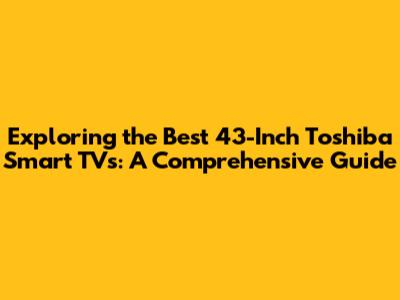 Exploring the Best 43-Inch Toshiba Smart TVs: A Comprehensive Guide