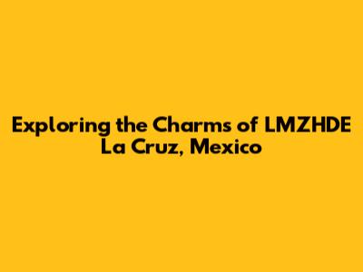 Exploring the Charms of LMZHDE La Cruz, Mexico