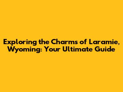 Exploring the Charms of Laramie, Wyoming: Your Ultimate Guide