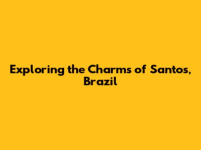 Exploring the Charms of Santos, Brazil