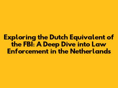 Exploring the Dutch Equivalent of the FBI: A Deep Dive into Law Enforcement in the Netherlands