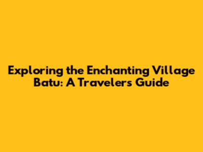 Exploring the Enchanting Village Batu: A Traveler's Guide