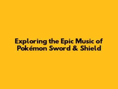 Exploring the Epic Music of Pokémon Sword & Shield