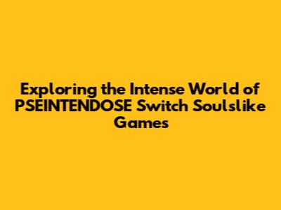 Exploring the Intense World of PSEINTENDOSE Switch Soulslike Games