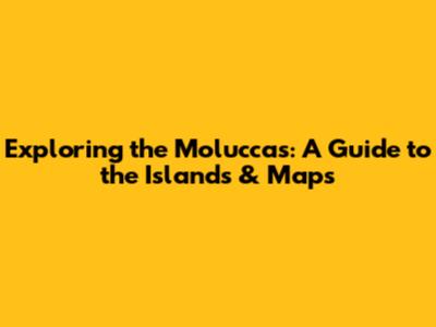 Exploring the Moluccas: A Guide to the Islands & Maps