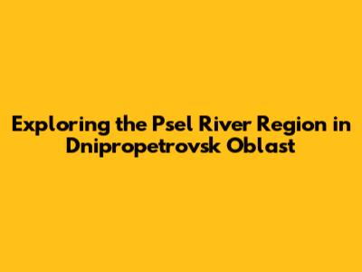 Exploring the Psel River Region in Dnipropetrovsk Oblast