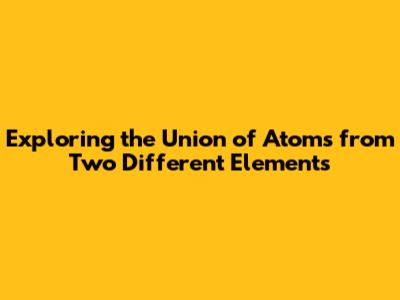 Exploring the Union of Atoms from Two Different Elements