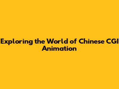 Exploring the World of Chinese CGI Animation