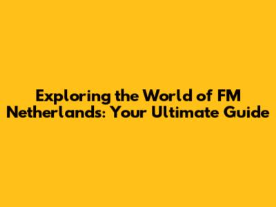 Exploring the World of FM Netherlands: Your Ultimate Guide