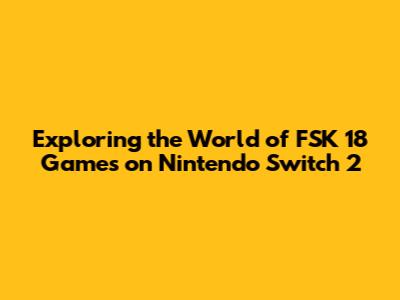 Exploring the World of FSK 18 Games on Nintendo Switch 2