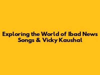 Exploring the World of Ibad News Songs & Vicky Kaushal
