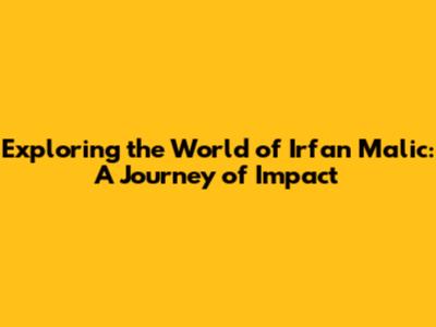 Exploring the World of Irfan Malic: A Journey of Impact