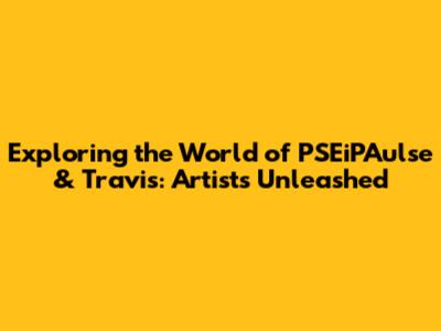 Exploring the World of PSEiPAulse & Travis: Artists Unleashed