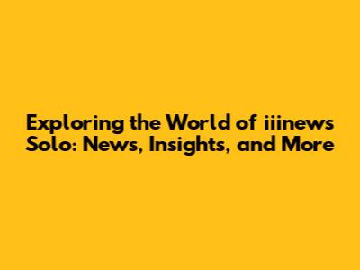 Exploring the World of iiinews Solo: News, Insights, and More
