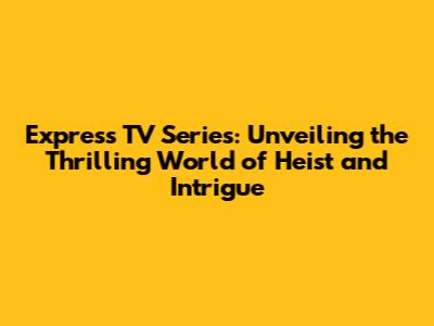 Express TV Series: Unveiling the Thrilling World of Heist and Intrigue