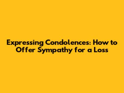 Expressing Condolences: How to Offer Sympathy for a Loss
