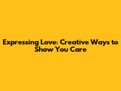 Expressing Love: Creative Ways to Show You Care