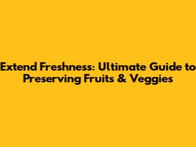 Extend Freshness: Ultimate Guide to Preserving Fruits & Veggies