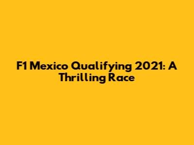 F1 Mexico Qualifying 2021: A Thrilling Race