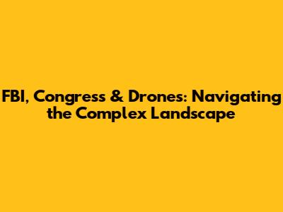FBI, Congress & Drones: Navigating the Complex Landscape