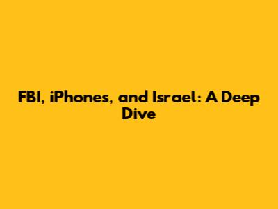 FBI, iPhones, and Israel: A Deep Dive