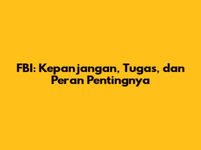FBI: Kepanjangan, Tugas, dan Peran Pentingnya