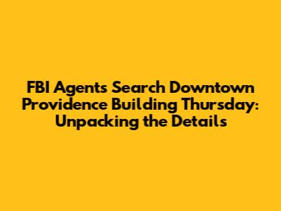 FBI Agents Search Downtown Providence Building Thursday: Unpacking the Details