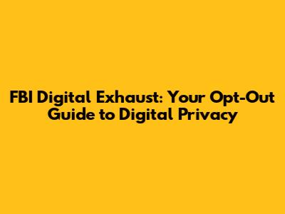 FBI Digital Exhaust: Your Opt-Out Guide to Digital Privacy