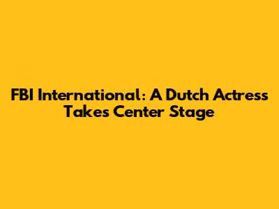 FBI International: A Dutch Actress Takes Center Stage