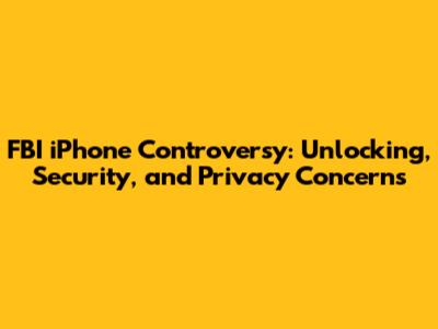 FBI iPhone Controversy: Unlocking, Security, and Privacy Concerns
