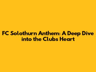 FC Solothurn Anthem: A Deep Dive into the Club's Heart