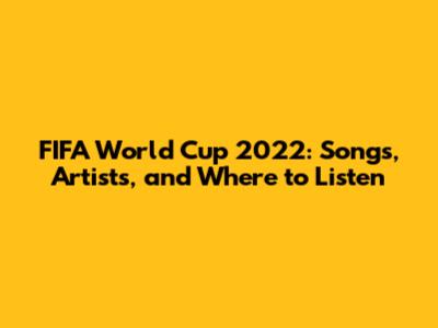 FIFA World Cup 2022: Songs, Artists, and Where to Listen